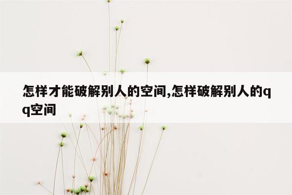 怎样才能破解别人的空间,怎样破解别人的qq空间