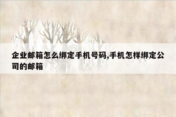 企业邮箱怎么绑定手机号码,手机怎样绑定公司的邮箱