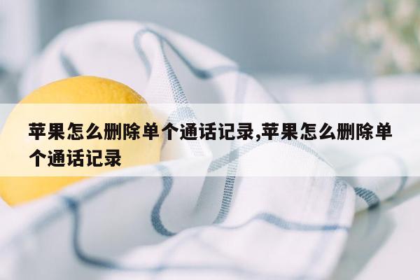 苹果怎么删除单个通话记录,苹果怎么删除单个通话记录