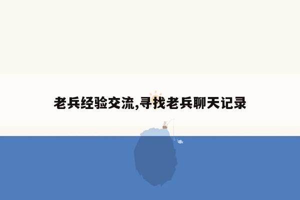 老兵经验交流,寻找老兵聊天记录