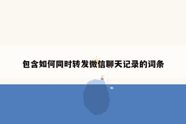 包含如何同时转发微信聊天记录的词条