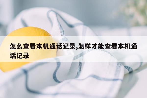 怎么查看本机通话记录,怎样才能查看本机通话记录