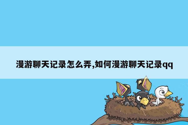漫游聊天记录怎么弄,如何漫游聊天记录qq