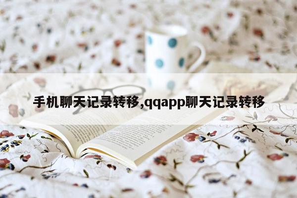 手机聊天记录转移,qqapp聊天记录转移