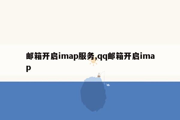 邮箱开启imap服务,qq邮箱开启imap