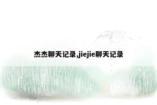 杰杰聊天记录,jiejie聊天记录