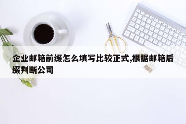 企业邮箱前缀怎么填写比较正式,根据邮箱后缀判断公司