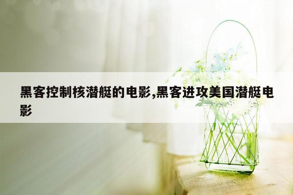 黑客控制核潜艇的电影,黑客进攻美国潜艇电影