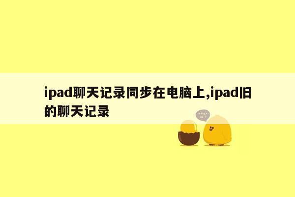 ipad聊天记录同步在电脑上,ipad旧的聊天记录