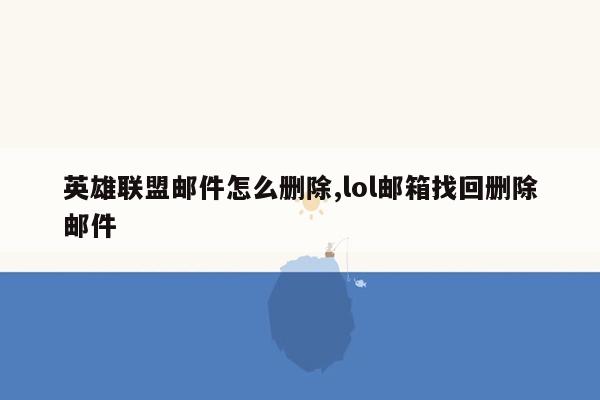 英雄联盟邮件怎么删除,lol邮箱找回删除邮件