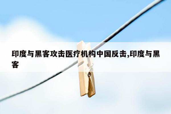 印度与黑客攻击医疗机构中国反击,印度与黑客