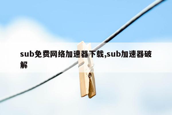 sub免费网络加速器下载,sub加速器破解