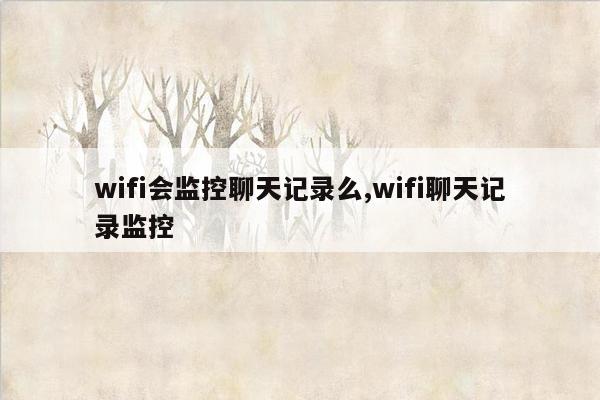 wifi会监控聊天记录么,wifi聊天记录监控