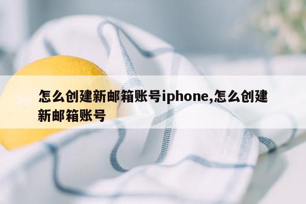 怎么创建新邮箱账号iphone,怎么创建新邮箱账号