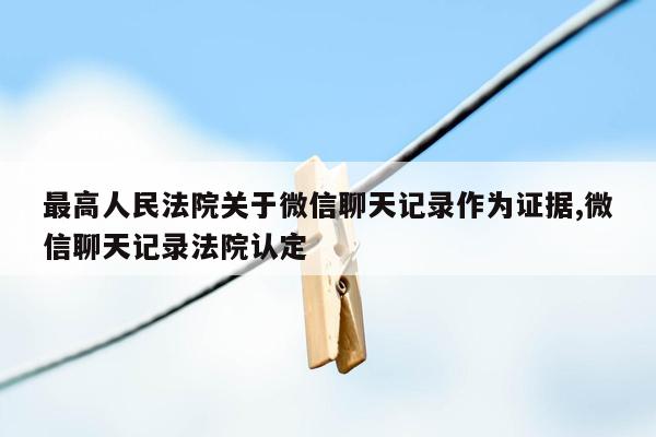 最高人民法院关于微信聊天记录作为证据,微信聊天记录法院认定