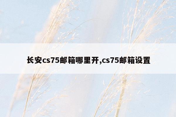 长安cs75邮箱哪里开,cs75邮箱设置