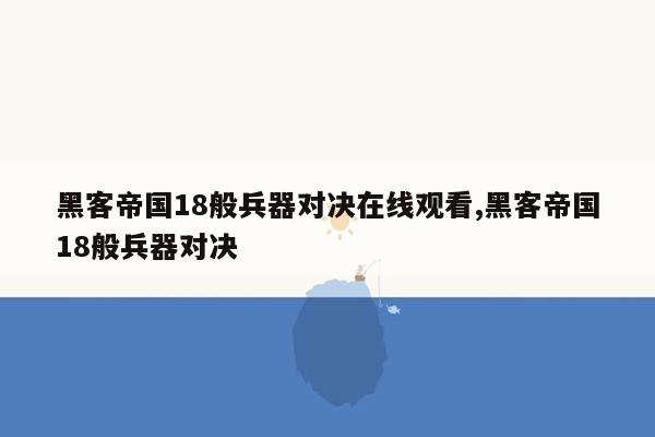 黑客帝国18般兵器对决在线观看,黑客帝国18般兵器对决