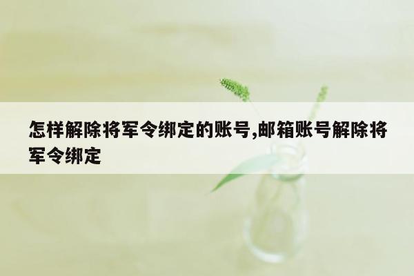 怎样解除将军令绑定的账号,邮箱账号解除将军令绑定