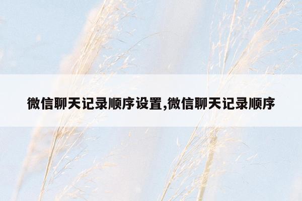 微信聊天记录顺序设置,微信聊天记录顺序