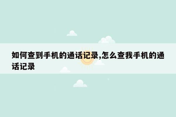 如何查到手机的通话记录,怎么查我手机的通话记录