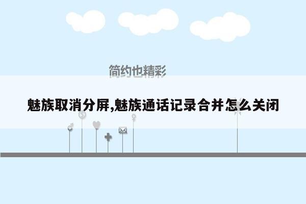 魅族取消分屏,魅族通话记录合并怎么关闭