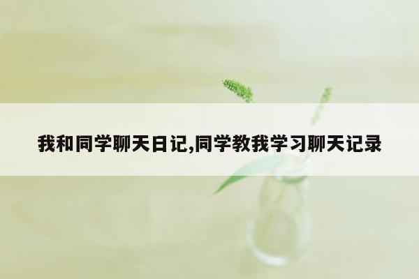 我和同学聊天日记,同学教我学习聊天记录