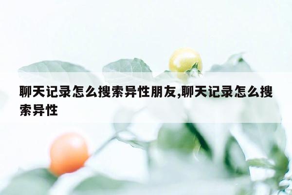 聊天记录怎么搜索异性朋友,聊天记录怎么搜索异性