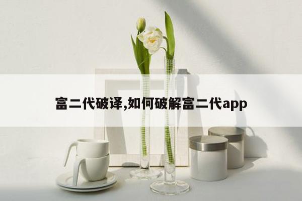 富二代破译,如何破解富二代app