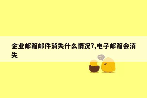 企业邮箱邮件消失什么情况?,电子邮箱会消失