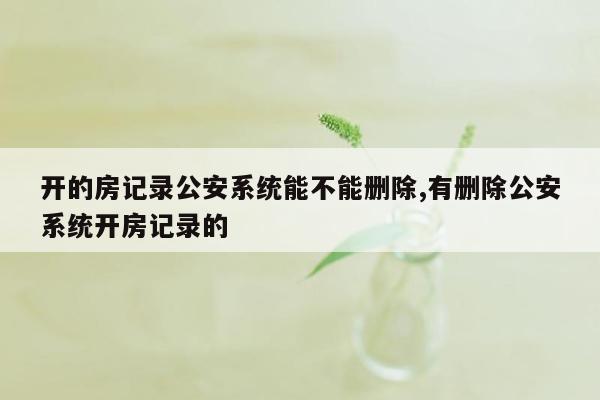 开的房记录公安系统能不能删除,有删除公安系统开房记录的