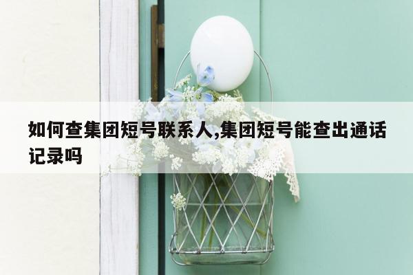 如何查集团短号联系人,集团短号能查出通话记录吗