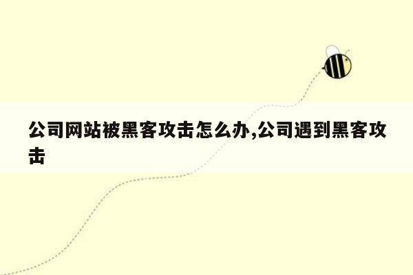 公司网站被黑客攻击怎么办,公司遇到黑客攻击