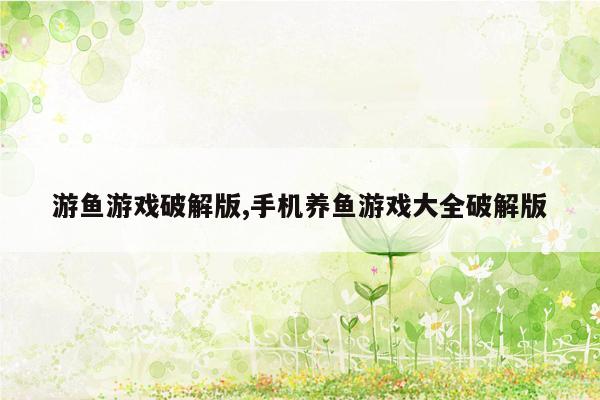 游鱼游戏破解版,手机养鱼游戏大全破解版