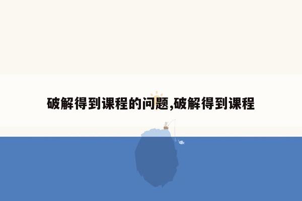 破解得到课程的问题,破解得到课程