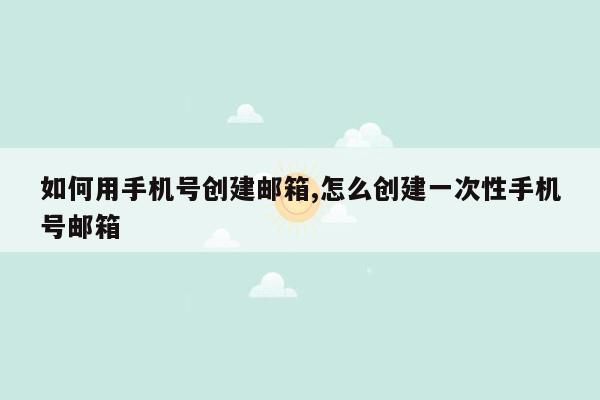 如何用手机号创建邮箱,怎么创建一次性手机号邮箱