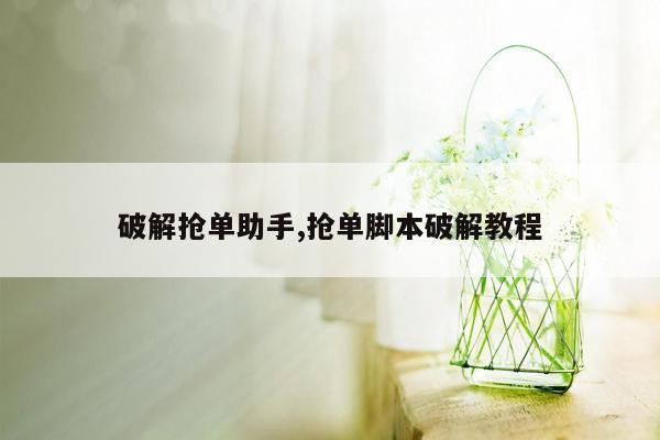 破解抢单助手,抢单脚本破解教程