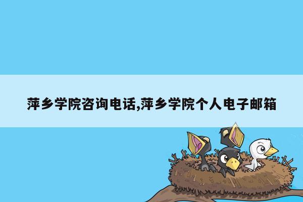 萍乡学院咨询电话,萍乡学院个人电子邮箱