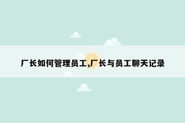 厂长如何管理员工,厂长与员工聊天记录