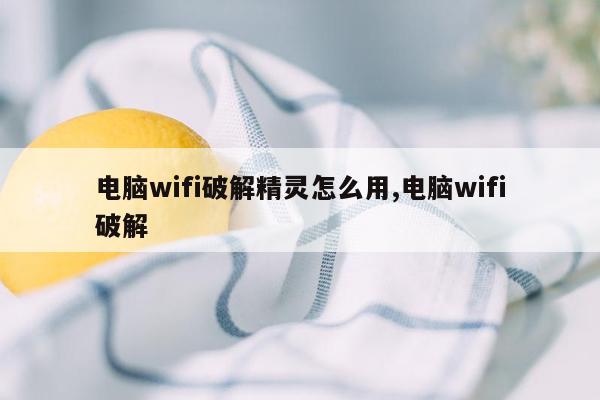 电脑wifi破解精灵怎么用,电脑wifi破解