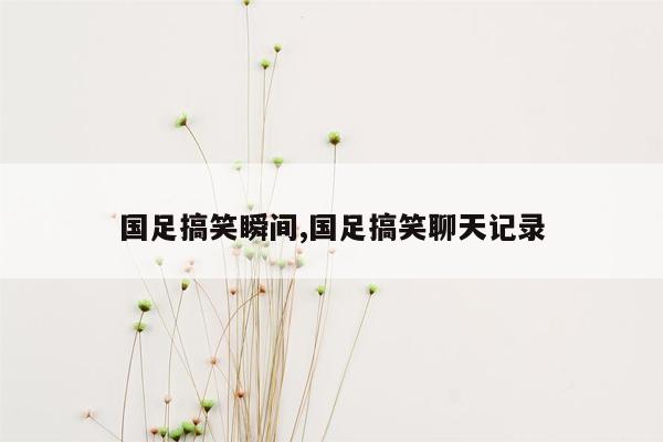 国足搞笑瞬间,国足搞笑聊天记录