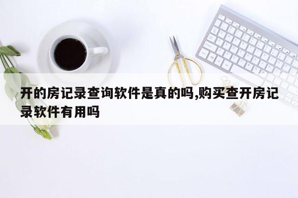 开的房记录查询软件是真的吗,购买查开房记录软件有用吗