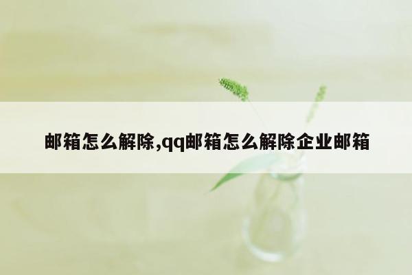 邮箱怎么解除,qq邮箱怎么解除企业邮箱