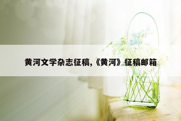 黄河文学杂志征稿,《黄河》征稿邮箱