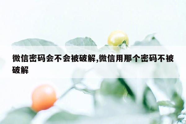 微信密码会不会被破解,微信用那个密码不被破解