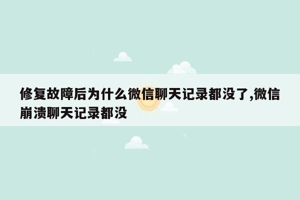 修复故障后为什么微信聊天记录都没了,微信崩溃聊天记录都没