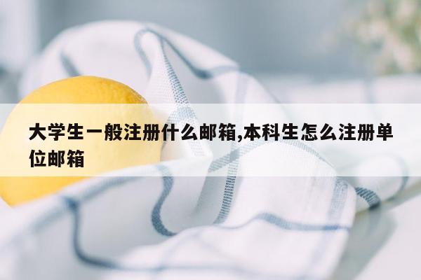 大学生一般注册什么邮箱,本科生怎么注册单位邮箱