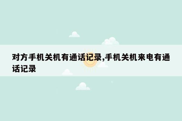 对方手机关机有通话记录,手机关机来电有通话记录