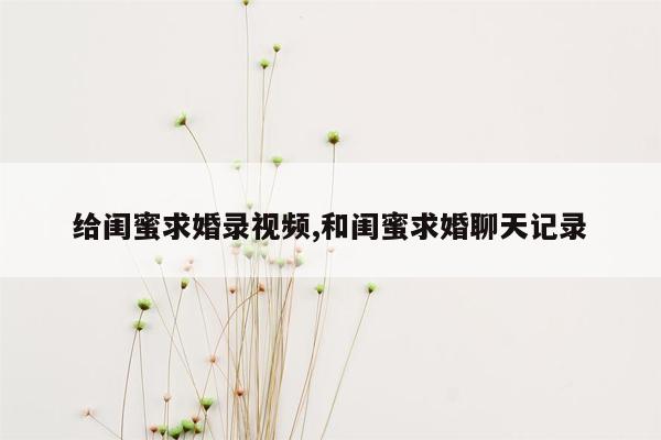 给闺蜜求婚录视频,和闺蜜求婚聊天记录