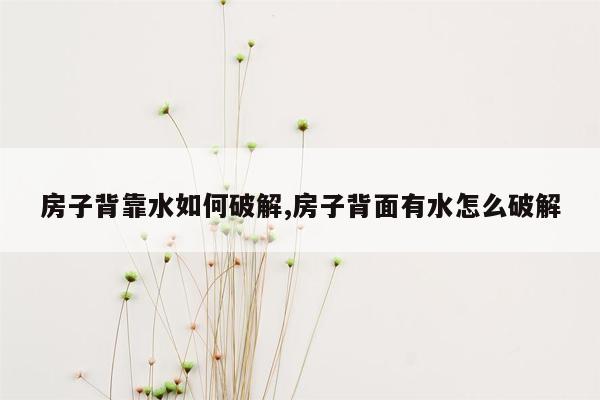 房子背靠水如何破解,房子背面有水怎么破解