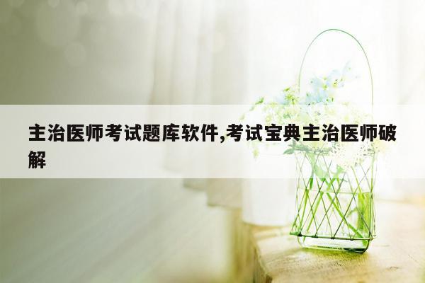 主治医师考试题库软件,考试宝典主治医师破解